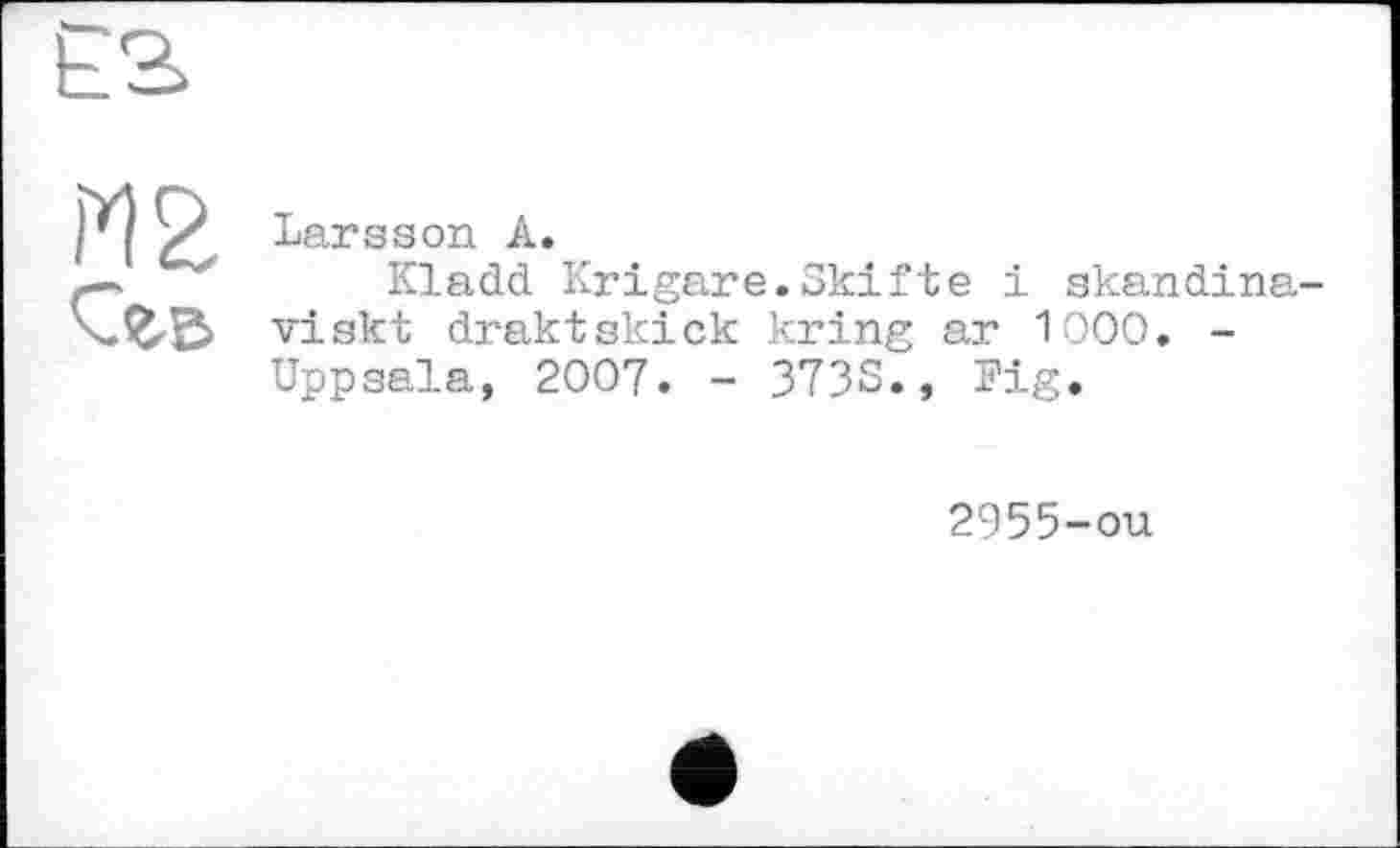 ﻿ES
иг Сгв	Larsson А. Kladd Krigare.Skifte і skandina-viskt draktskick kring ar 1OOO. -Uppsala, 2007. - 373S., Fig.
2955-ou